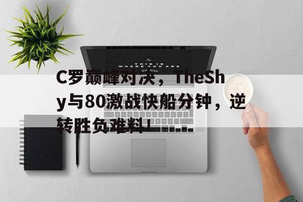 关于C罗巅峰对决，TheShy与80激战快船分钟，逆转胜负难料！的信息